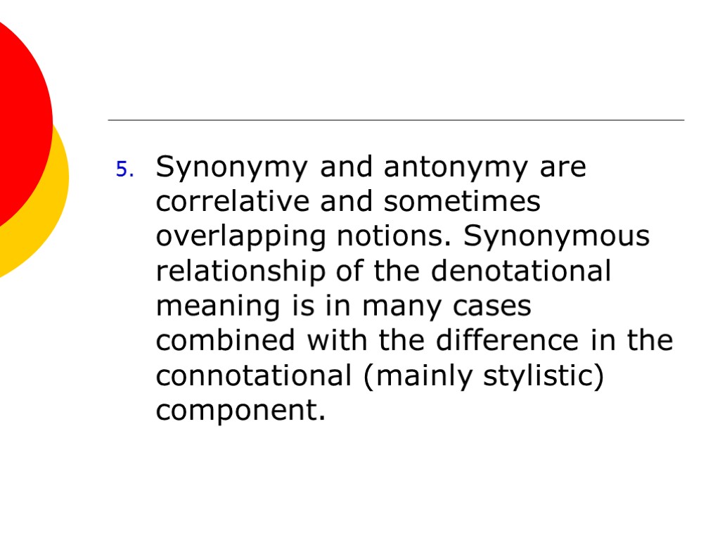 Synonymy and antonymy are correlative and sometimes overlapping notions. Synonymous relationship of the denotational